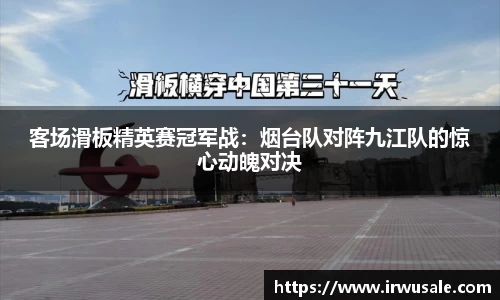 客场滑板精英赛冠军战:烟台队对阵九江队的惊心动魄对决